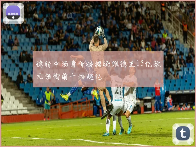 德转中场身价榜揭晓佩德里15亿欧元领衔前十均超亿