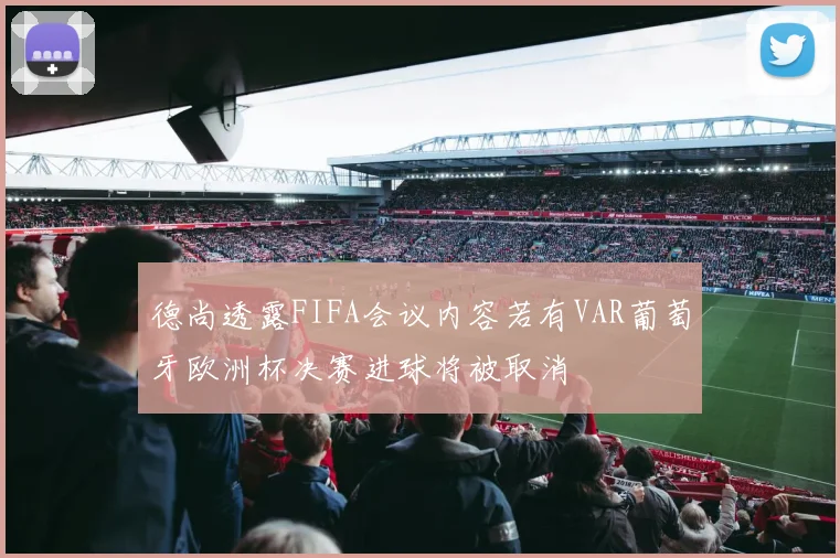 德尚透露FIFA会议内容若有VAR葡萄牙欧洲杯决赛进球将被取消