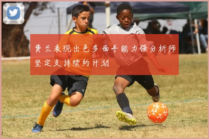费兰表现出色多面手能力强分析师坚定支持续约计划