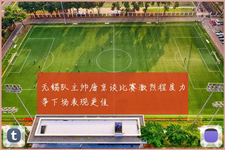 无锡队主帅唐京谈比赛激烈程度力争下场表现更佳