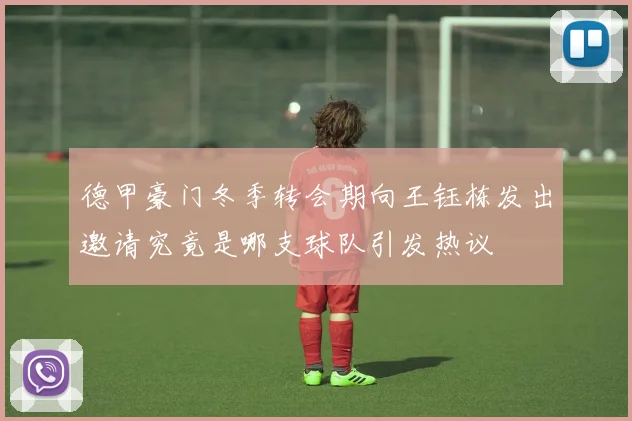 德甲豪门冬季转会期向王钰栋发出邀请究竟是哪支球队引发热议