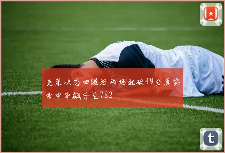 克莱状态回暖近两场狂砍49分真实命中率飙升至782