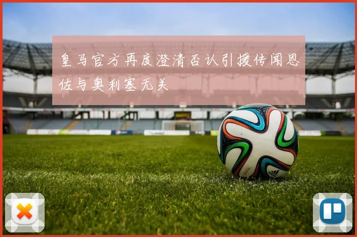 皇马官方再度澄清否认引援传闻恩佐与奥利塞无关