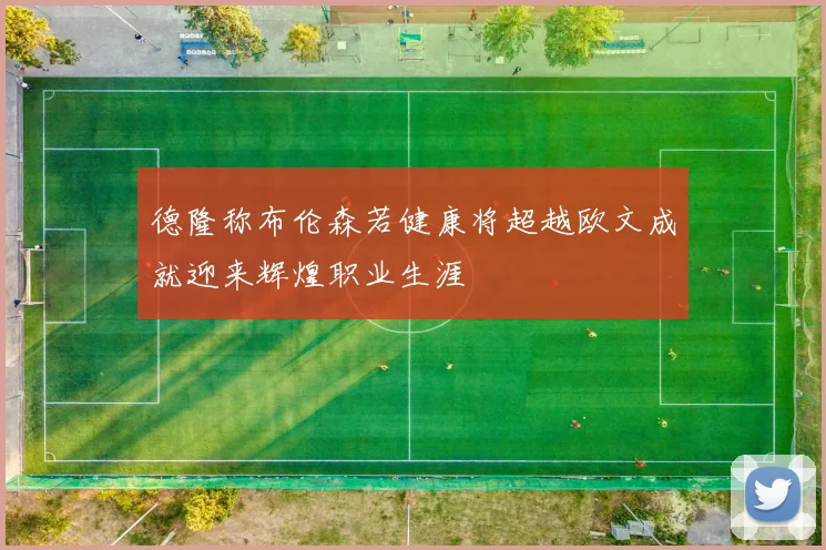德隆称布伦森若健康将超越欧文成就迎来辉煌职业生涯