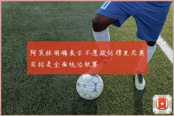 阿莫林明确表示不愿效仿穆里尼奥目标是全面统治联赛