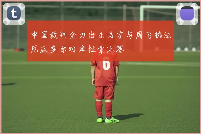 中国裁判全力出击马宁与周飞执法厄瓜多尔对库拉索比赛