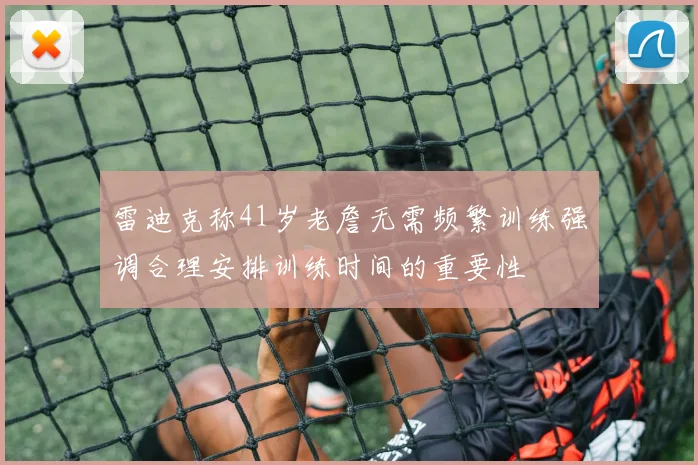 雷迪克称41岁老詹无需频繁训练强调合理安排训练时间的重要性