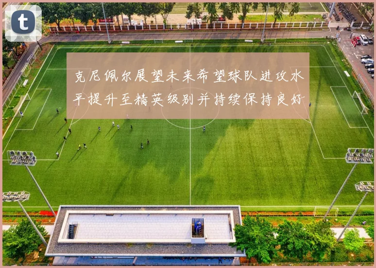 克尼佩尔展望未来希望球队进攻水平提升至精英级别并持续保持良好状态