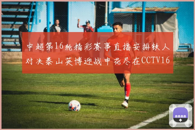 中超第16轮精彩赛事直播安排铁人对决泰山英博迎战申花尽在CCTV16