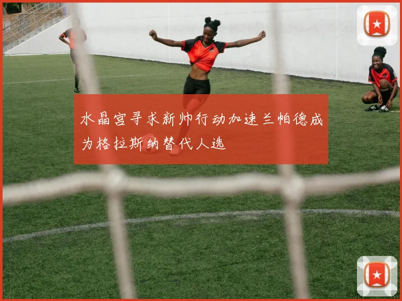 水晶宫寻求新帅行动加速兰帕德成为格拉斯纳替代人选
