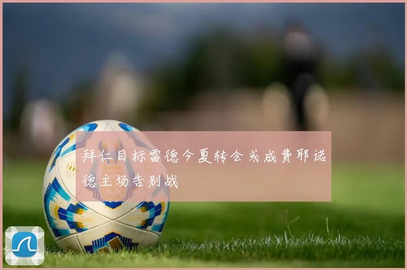 拜仁目标雷德今夏转会或成费耶诺德主场告别战