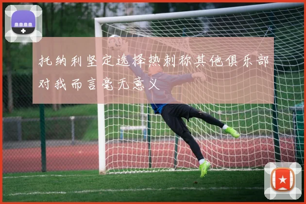 托纳利坚定选择热刺称其他俱乐部对我而言毫无意义