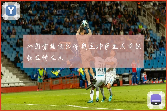 加图索接任拉齐奥主帅萨里或将执教亚特兰大