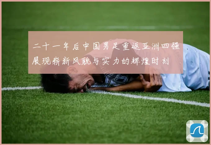 二十一年后中国男足重返亚洲四强展现崭新风貌与实力的辉煌时刻