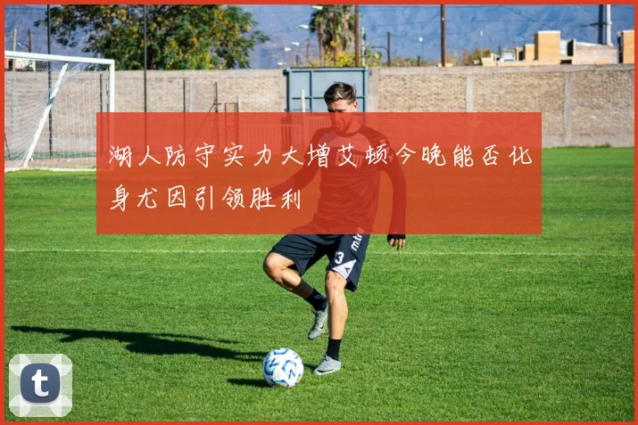 湖人防守实力大增艾顿今晚能否化身尤因引领胜利