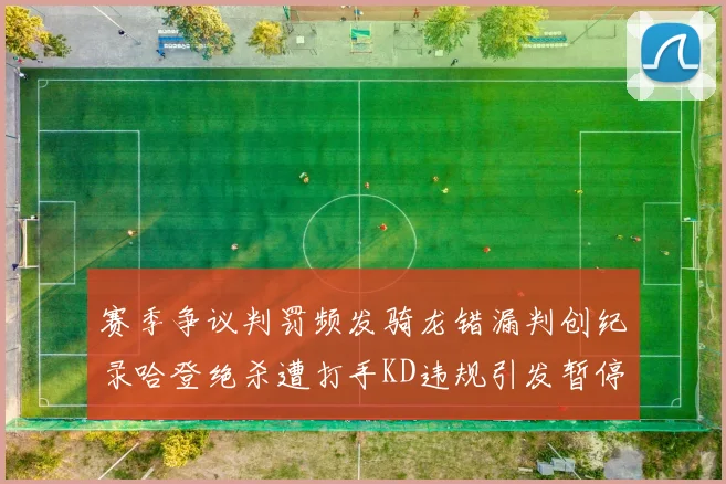 赛季争议判罚频发骑龙错漏判创纪录哈登绝杀遭打手KD违规引发暂停风波