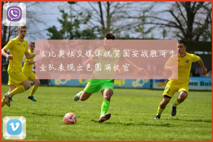 法比奥社交媒体祝贺国安战胜海牛全队表现出色圆满收官