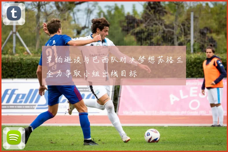 罗伯逊谈与巴西队对决梦想苏格兰全力争取小组出线目标