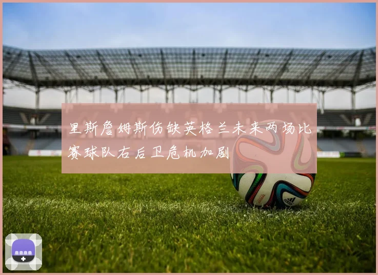 里斯詹姆斯伤缺英格兰未来两场比赛球队右后卫危机加剧