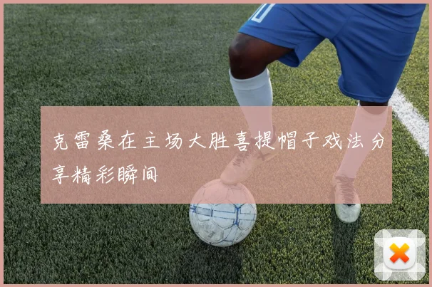 克雷桑在主场大胜喜提帽子戏法分享精彩瞬间