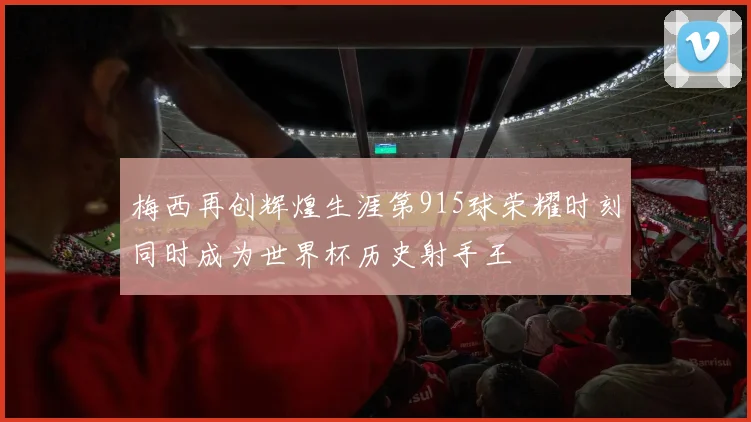 梅西再创辉煌生涯第915球荣耀时刻同时成为世界杯历史射手王
