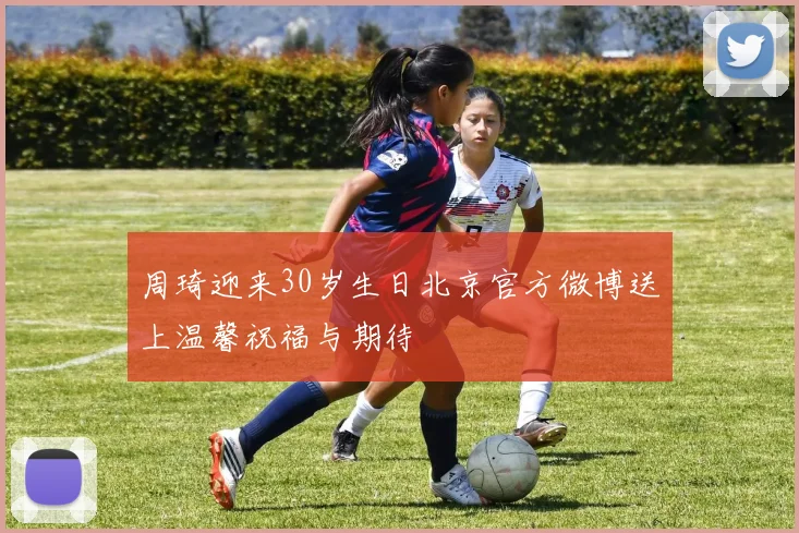 周琦迎来30岁生日北京官方微博送上温馨祝福与期待