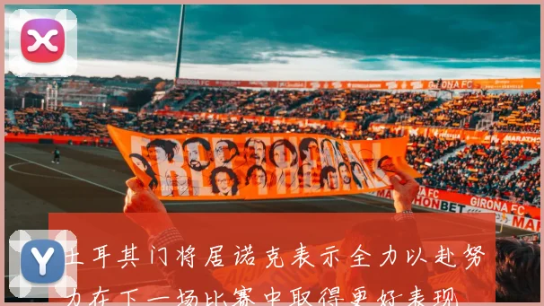 土耳其门将居诺克表示全力以赴努力在下一场比赛中取得更好表现
