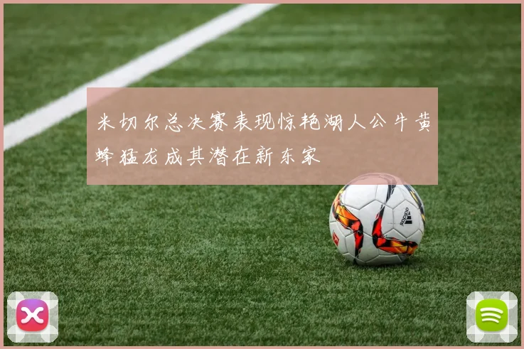 米切尔总决赛表现惊艳湖人公牛黄蜂猛龙成其潜在新东家