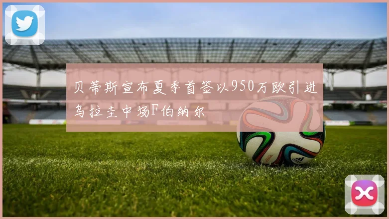 贝蒂斯宣布夏季首签以950万欧引进乌拉圭中场F伯纳尔