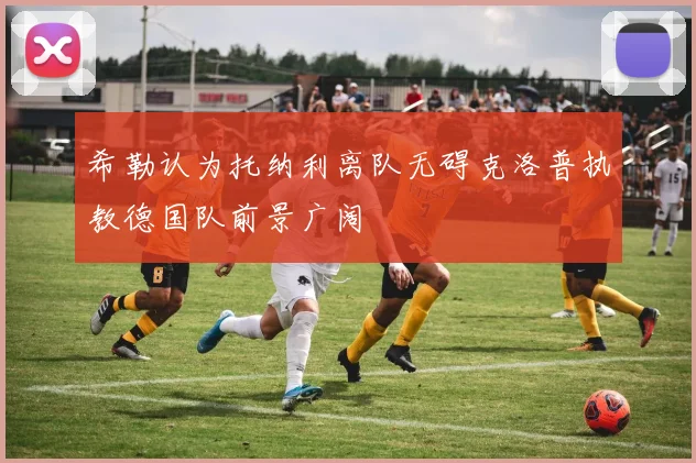 希勒认为托纳利离队无碍克洛普执教德国队前景广阔