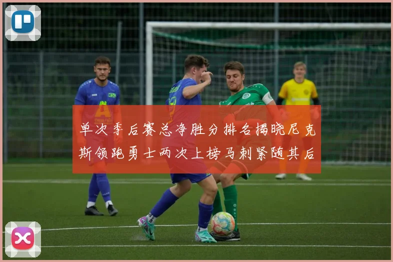 单次季后赛总净胜分排名揭晓尼克斯领跑勇士两次上榜马刺紧随其后