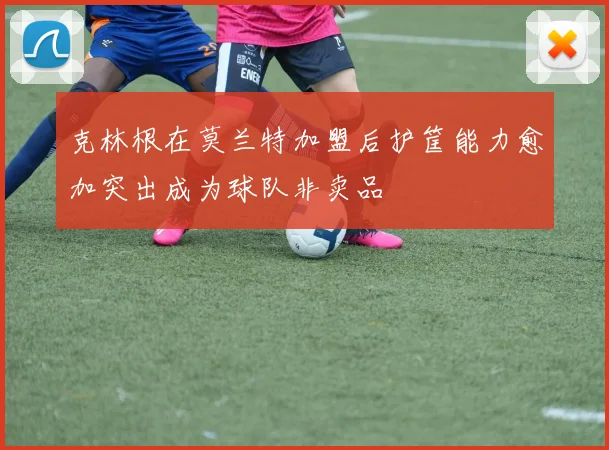 克林根在莫兰特加盟后护筐能力愈加突出成为球队非卖品