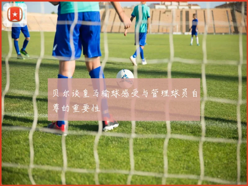 贝尔谈皇马输球感受与管理球员自尊的重要性