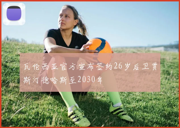 瓦伦西亚官方宣布签约26岁后卫贾斯汀德哈斯至2030年