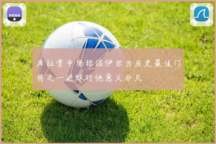 库拉索中场称诺伊尔为历史最佳门将之一进球对他意义非凡
