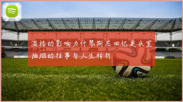 温格的影响力什琴斯尼回忆更衣室抽烟的往事与人生转折