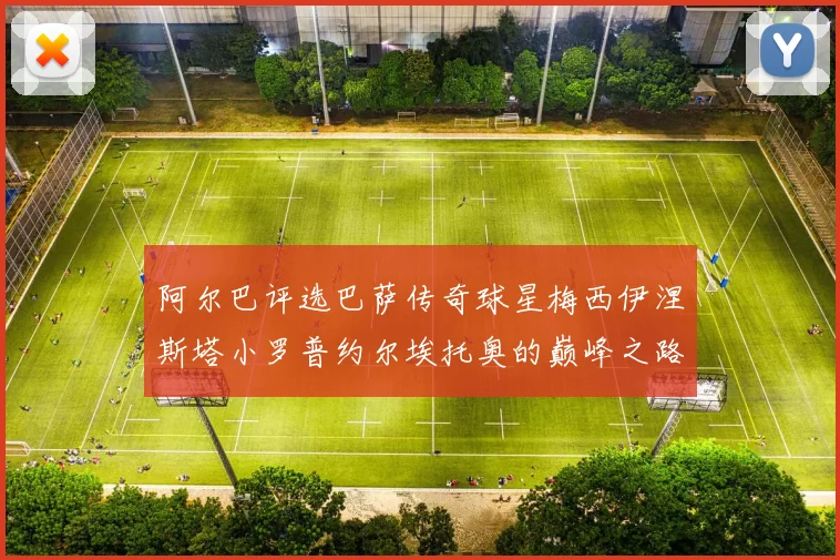 阿尔巴评选巴萨传奇球星梅西伊涅斯塔小罗普约尔埃托奥的巅峰之路