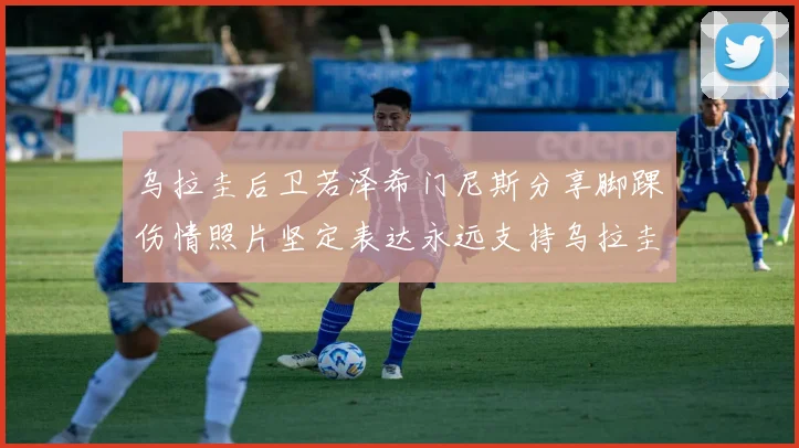乌拉圭后卫若泽希门尼斯分享脚踝伤情照片坚定表达永远支持乌拉圭