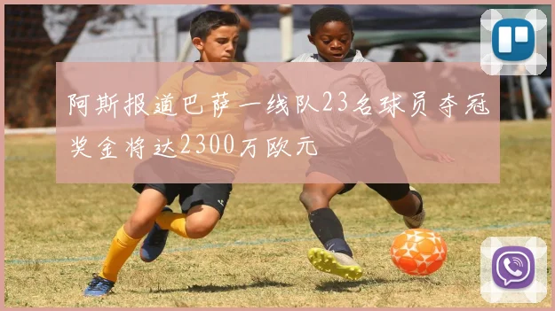 阿斯报道巴萨一线队23名球员夺冠奖金将达2300万欧元