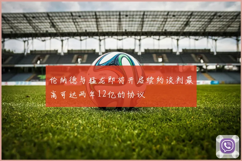 伦纳德与猛龙即将开启续约谈判最高可达两年12亿的协议